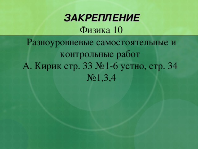 ЗАКРЕПЛЕНИЕ Физика 10 Разноуровневые самостоятельные и контрольные работ А. Кирик стр. 33 №1-6 устно, стр. 34 №1,3,4 