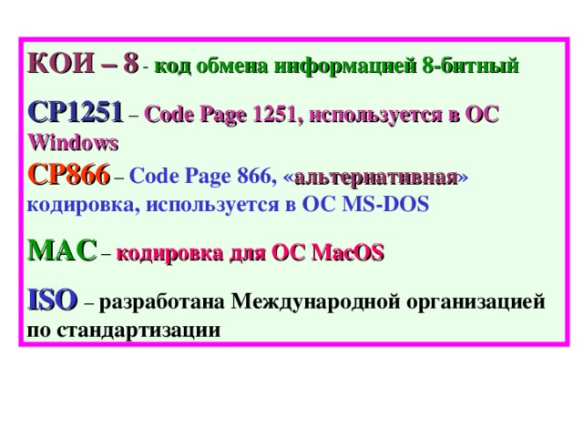 КОИ – 8 - код обмена информацией 8-битный  CP1251 – Code Page 1251 , используется в ОС Windows  С P866 – Code Page 866 , « альтернативная » кодировка, используется в ОС MS-DOS MAC – кодировка для ОС MacOS ISO  – разработана Международной организацией по стандартизации 