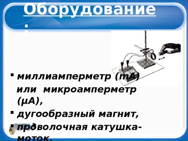 Оборудование: миллиамперметр ( mА)  или микроамперметр ( μА ), дугообразный магнит, проволочная катушка-моток. 