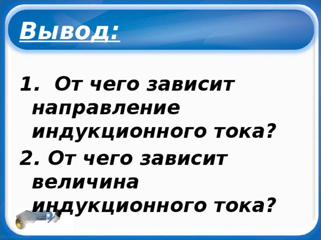 Вывод: 1. От чего зависит направление индукционного тока? 2. От чего зависит величина индукционного тока? 