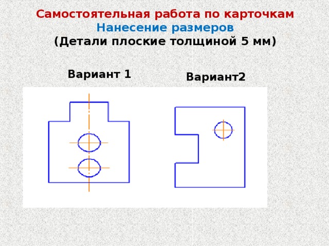 Самостоятельная работа по карточкам  Нанесение размеров  (Детали плоские толщиной 5 мм) Вариант 1 Вариант2 