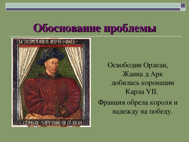 Обоснование проблемы Освободив Орлеан, Жанна д Арк добилась коронации Карла VII. Франция обрела короля и надежду на победу. 
