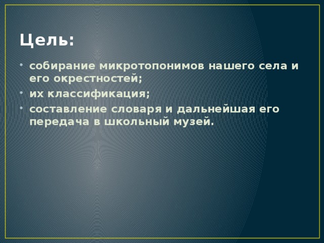Цель: собирание микротопонимов нашего села и его окрестностей; их классификация; составление словаря и дальнейшая его передача в школьный музей. 
