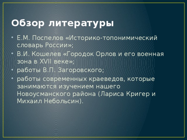 Обзор литературы Е.М. Поспелов «Историко-топонимический словарь России»; В.И. Кошелев «Городок Орлов и его военная зона в XVII веке»; работы В.П. Загоровского; работы современных краеведов, которые занимаются изучением нашего Новоусманского района (Лариса Кригер и Михаил Небольсин). 