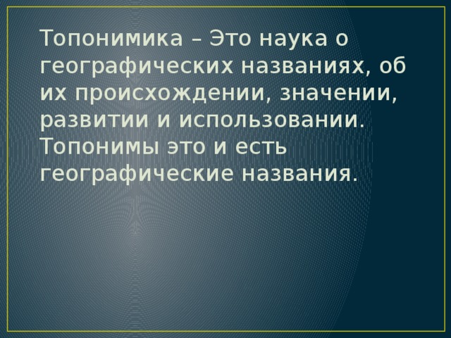  Топонимика – Это наука о географических названиях, об их происхождении, значении, развитии и использовании. Топонимы это и есть географические названия. 