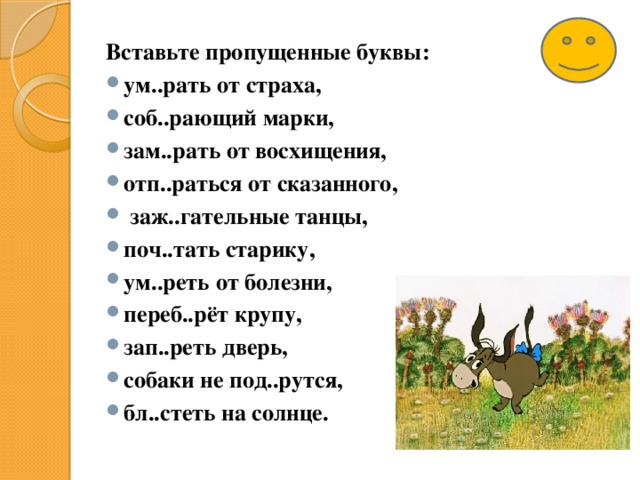 Вставьте пропущенные буквы: ум..рать от страха, соб..рающий марки, зам..рать от восхищения, отп..раться от сказанного,  заж..гательные танцы, поч..тать старику, ум..реть от болезни, переб..рёт крупу, зап..реть дверь, собаки не под..рутся, бл..стеть на солнце.  