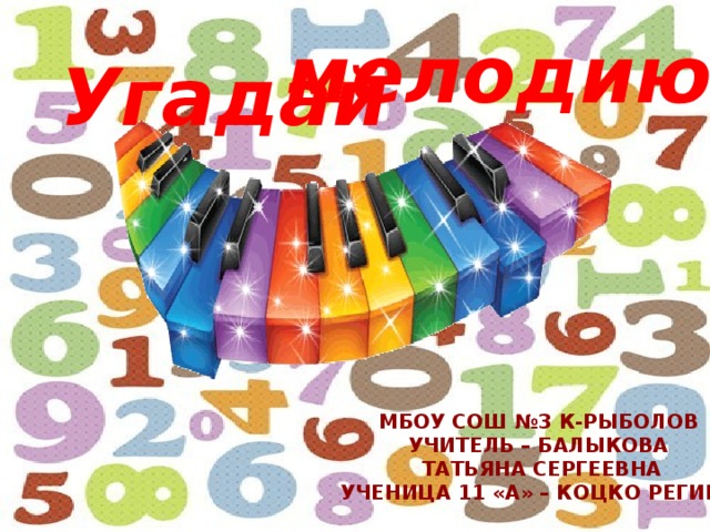 мелодию! Угадай МБОУ СОШ №3 К-Рыболов Учитель – Балыкова  Татьяна Сергеевна Ученица 11 «А» – Коцко Регина 