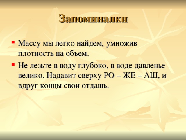 Запоминалки Массу мы легко найдем, умножив плотность на объем. Не лезьте в воду глубоко, в воде давленье велико. Надавит сверху РО – ЖЕ – АШ, и вдруг концы свои отдашь.  