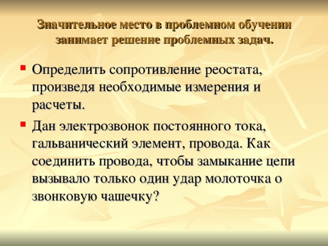 Значительное место в проблемном обучении занимает решение проблемных задач. Определить сопротивление реостата, произведя необходимые измерения и расчеты. Дан электрозвонок постоянного тока, гальванический элемент, провода. Как соединить провода, чтобы замыкание цепи вызывало только один удар молоточка о звонковую чашечку?  
