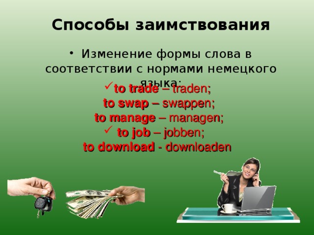  Способы заимствования    Изменение формы слова в соответствии с нормами немецкого языка:  to trade – traden ;  to swap – swappen ;  to manage – managen ;  to job – jobben ;  to download - downloaden  