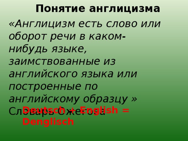 Понятие англицизма «Англицизм есть слово или оборот речи в каком-нибудь языке, заимствованные из английского языка или построенные по английскому образцу »  Словарь Ожегова    Deutsch + English = Denglisch  
