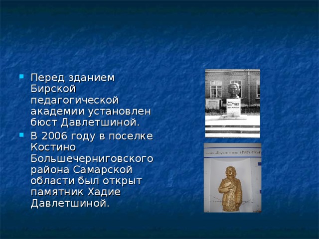 Перед зданием Бирской педагогической академии установлен бюст Давлетшиной. В 2006 году в поселке Костино Большечерниговского района Самарской области был открыт памятник Хадие Давлетшиной. 