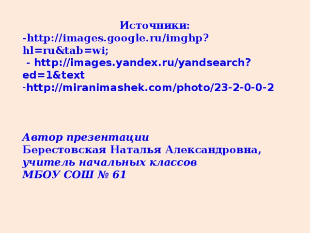 Источники: -http://images.google.ru/imghp?hl=ru&tab=wi;  - http://images.yandex.ru/yandsearch?ed=1&text http://miranimashek.com/photo/23-2-0-0-2     Автор презентации Берестовская Наталья Александровна, учитель начальных классов МБОУ СОШ № 61  