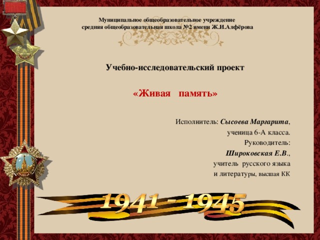 Муниципальное общеобразовательное учреждение  средняя общеобразовательная школа №2 имени Ж.И.Алфёрова Учебно-исследовательский проект  «Живая память»  Исполнитель: Сысоева Маргарита ,  ученица 6-А класса. Руководитель: Широковская Е.В ., учитель русского языка  и литерату ры, высшая КК