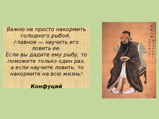 Важно не просто накормить голодного рыбой,  главное — научить его ловить ее.  Если вы дадите ему рыбу, то поможете только один раз,  а если научите ловить, то накормите на всю жизнь!     Конфуций 