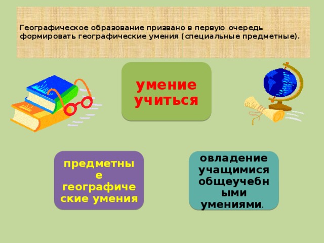  Географическое образование призвано в первую очередь формировать географические умения (специальные предметные).   умение учиться предметные географические умения овладение учащимися общеучебными умениями . 
