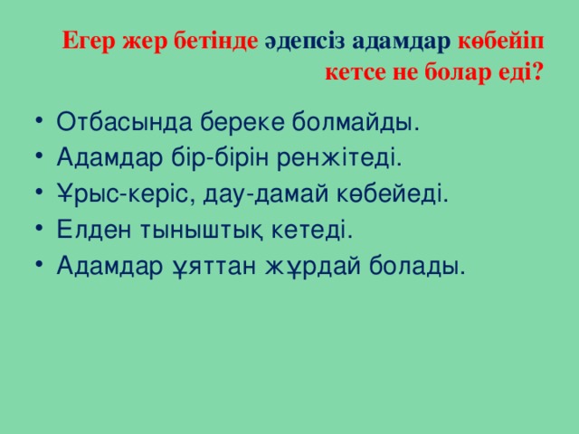 Егер жер бетінде әдепсіз адамдар көбейіп кетсе не болар еді? Отбасында береке болмайды. Адамдар бір-бірін ренжітеді. Ұрыс-керіс, дау-дамай көбейеді. Елден тыныштық кетеді. Адамдар ұяттан жұрдай болады. 