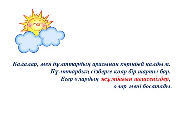 Балалар, мен бұлттардың арасынан көрінбей қалдым. Бұлттардың сіздерге қояр бір шарты бар. Егер олардың жұмбағын шешсеңіздер , олар мені босатады. 