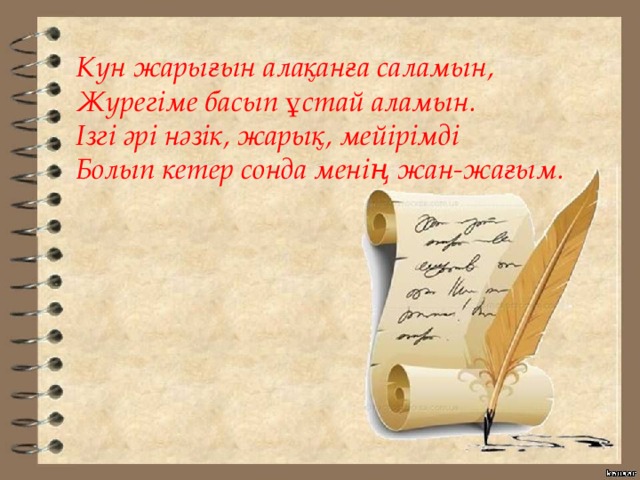 Күн жарығын алақанға саламын, Жүрегіме басып ұстай аламын. Ізгі әрі нәзік, жарық, мейірімді Болып кетер сонда менің жан-жағым. 