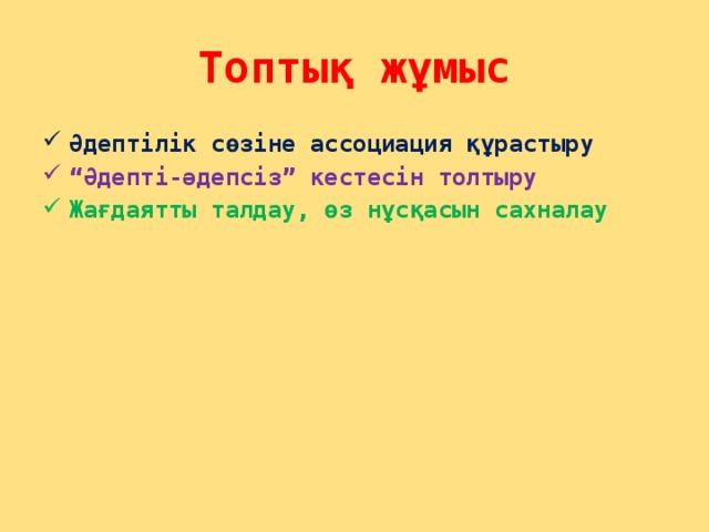 Топтық жұмыс Әдептілік сөзіне ассоциация құрастыру “ Әдепті-әдепсіз” кестесін толтыру Жағдаятты талдау, өз нұсқасын сахналау 