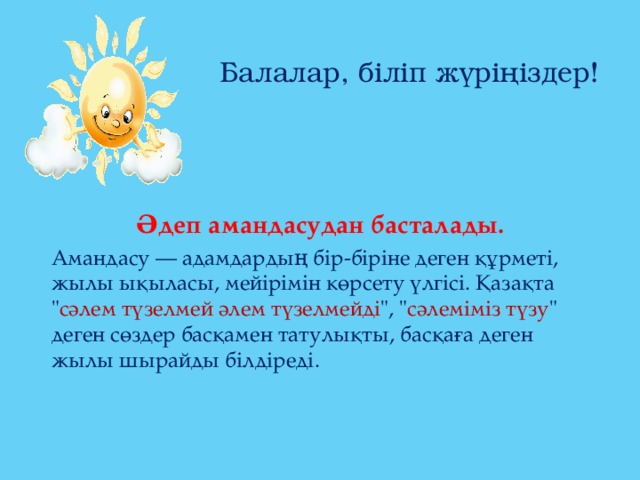Балалар, біліп жүріңіздер! Әдеп амандасудан басталады. Амандасу — адамдардың бір-біріне деген құрметі, жылы ықыласы, мейірімін көрсету үлгісі. Қазақта 