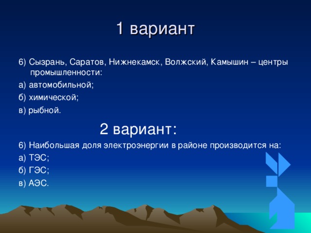 1 вариант 6) Сызрань, Саратов, Нижнекамск, Волжский, Камышин – центры промышленности: а) автомобильной; б) химической; в) рыбной.  2 вариант: 6) Наибольшая доля электроэнергии в районе производится на: а) ТЭС; б) ГЭС; в) АЭС. 