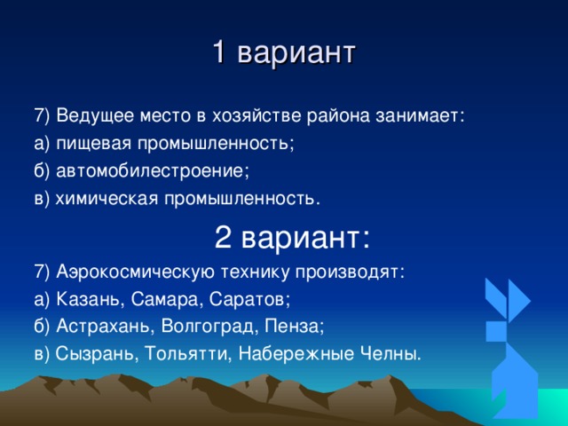 1 вариант 7) Ведущее место в хозяйстве района занимает: а) пищевая промышленность; б) автомобилестроение; в) химическая промышленность.  2 вариант: 7) Аэрокосмическую технику производят: а) Казань, Самара, Саратов; б) Астрахань, Волгоград, Пенза; в) Сызрань, Тольятти, Набережные Челны. 