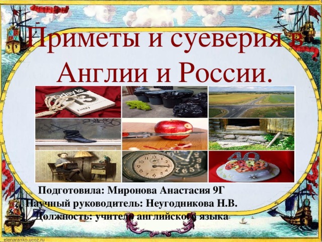 Приметы и суеверия в Англии и России. Подготовила: Миронова Анастасия 9Г Научный руководитель: Неугодникова Н.В. Должность: учитель английского языка