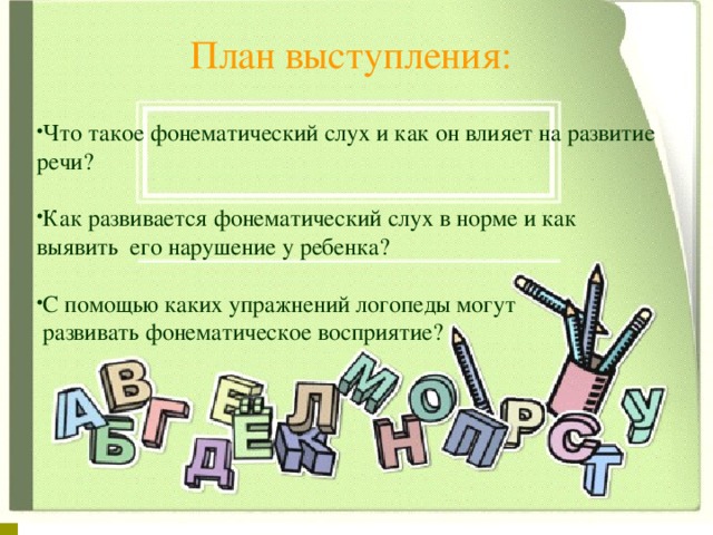 План выступления: Что такое фонематический слух и как он влияет на развитие речи?  Как развивается фонематический слух в норме и как выявить его нарушение у ребенка?  С помощью каких упражнений логопеды могут  развивать фонематическое восприятие? 