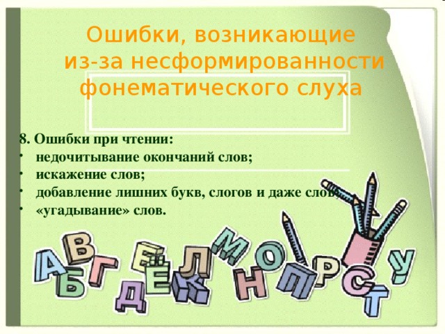 Ошибки, возникающие  из-за несформированности фонематического слуха 8. Ошибки при чтении: недочитывание окончаний слов; искажение слов; добавление лишних букв, слогов и даже слов; «угадывание» слов. 