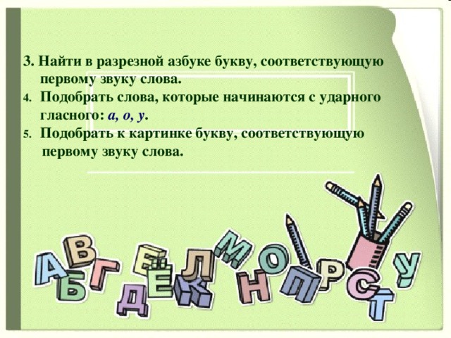  3. Найти в разрезной азбуке букву, соответствующую первому звуку слова. Подобрать слова, которые начинаются с ударного гласного: а, о, у . Подобрать к картинке букву, соответствующую  первому звуку слова. 