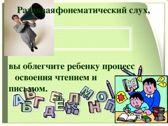 Развивая фонематический слух,   Развивая   вы облегчите ребенку процесс освоения чтением и письмом.   