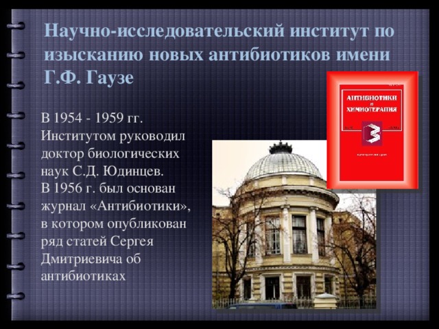 Научно-исследовательский институт по изысканию новых антибиотиков имени Г.Ф. Гаузе В 1954 - 1959 гг. Институтом руководил доктор биологических наук С.Д. Юдинцев. В 1956 г. был основан журнал «Антибиотики», в котором опубликован ряд статей Сергея Дмитриевича об антибиотиках 