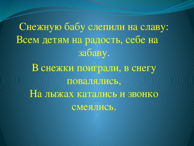 Снежную бабу слепили на славу:  Всем детям на радость, себе на забаву. В снежки поиграли, в снегу повалялись,  На лыжах катались и звонко смеялись. 