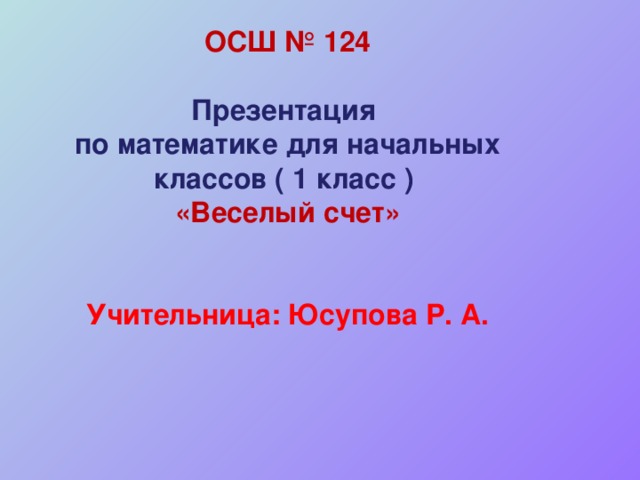 ОСШ № 124  Презентация по математике для начальных классов ( 1 класс ) «Веселый счет»   Учительница: Юсупова Р. А.           