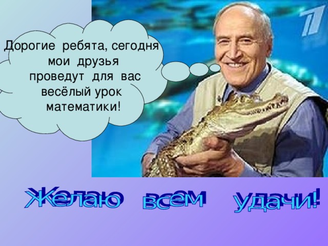 Дорогие ребята, сегодня мои друзья  проведут для вас весёлый урок математики!