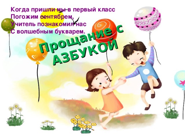 Прощание с АЗБУКОЙ Когда пришли мы в первый класс Погожим сентябрем, Учитель познакомил нас С волшебным букварем.   