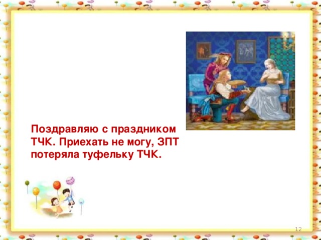 Поздравляю с праздником ТЧК. Приехать не могу, ЗПТ потеряла туфельку ТЧК.  