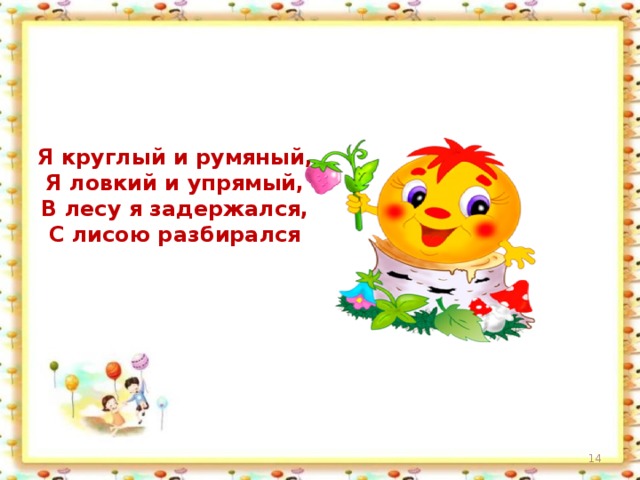 Я круглый и румяный,  Я ловкий и упрямый,  В лесу я задержался,  С лисою разбирался  