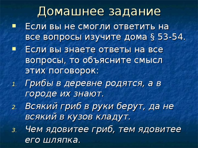 Если вы не смогли ответить на все вопросы изучите дома § 53-54. Если вы знаете ответы на все вопросы, то объясните смысл этих поговорок: Грибы в деревне родятся, а в городе их знают. Всякий гриб в руки берут, да не всякий в кузов кладут. Чем ядовитее гриб, тем ядовитее его шляпка. 