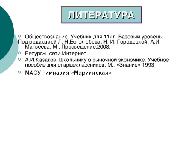 ЛИТЕРАТУРА Обществознание. Учебник для 11кл. Базовый уровень. Под редакцией Л. Н.Боголюбова, Н. И. Городецкой, А.И. Матвеева. М., Просвещение,2008. Ресурсы сети Интернет. А.И.Казаков. Школьнику о рыночной экономике. Учебное пособие для старшеклассников. М., «Знание» 1993 МАОУ гимназия «Мариинская»   