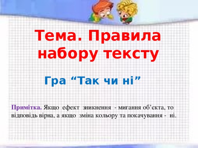 Тема. Правила набору тексту Гра “Так чи ні” Примітка. Якщо ефект зникнення - мигання об’єкта, то відповідь вірна, а якщо зміна кольору та покачування - ні. 