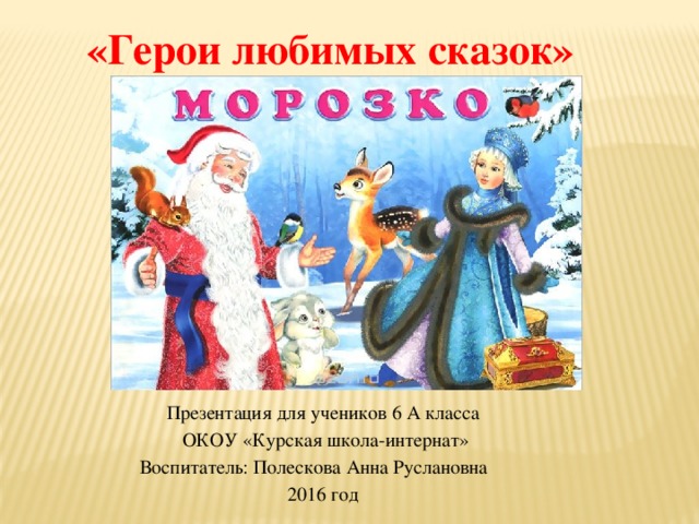 «Герои любимых сказок» Презентация для учеников 6 А класса  ОКОУ «Курская школа-интернат» Воспитатель: Полескова Анна Руслановна 2016 год 