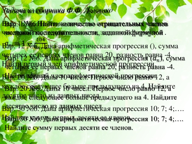Задачи из сборника Ф.Ф. Лысенко   Вар. 1 №6. Найти количество отрицательных членов числовой последовательности, заданной формулой . Вар. 12 №6. Дана арифметическая прогрессия (), сумма четырех ее первых членов равна 20, разность равна -4. Найти первый член арифметической прогрессии. Вар. 20 №6. Даны 10 чисел. Первое число равно 12, а каждое следующее больше предыдущего на 4. Найдите десятое число из данных чисел. Вар. 30 №6. Дана арифметическая прогрессия 10; 7; 4;…. Найдите сумму первых десяти ее членов. Письменная работа обучающихся. 2