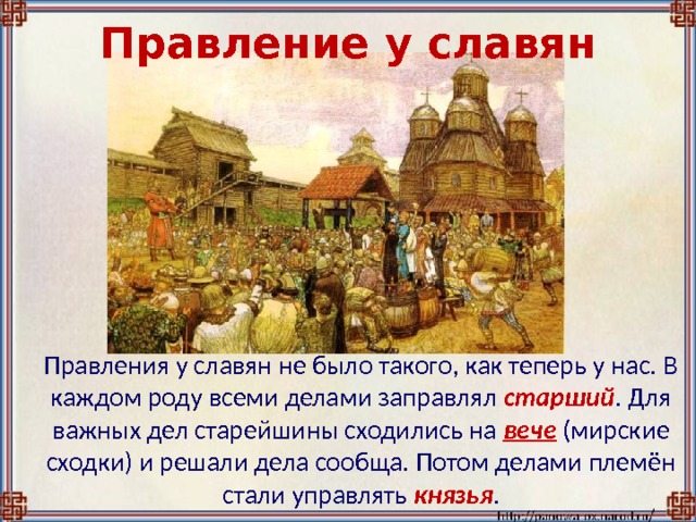 Правление у славян  Правления у славян не было такого, как теперь у нас. В каждом роду всеми делами заправлял старший . Для важных дел старейшины сходились на вече (мирские сходки) и решали дела сообща. Потом делами племён стали управлять  князья . 