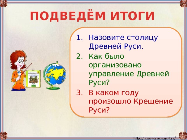ПОДВЕДЁМ ИТОГИ Назовите столицу Древней Руси. Как было организовано управление Древней Руси? В каком году произошло Крещение Руси? 