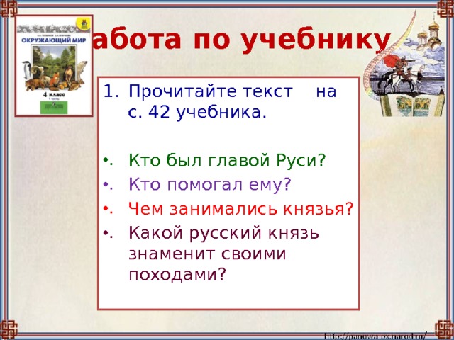 Работа по учебнику Прочитайте текст на с. 42 учебника. Кто был главой Руси? Кто помогал ему? Чем занимались князья? Какой русский князь знаменит своими походами? 