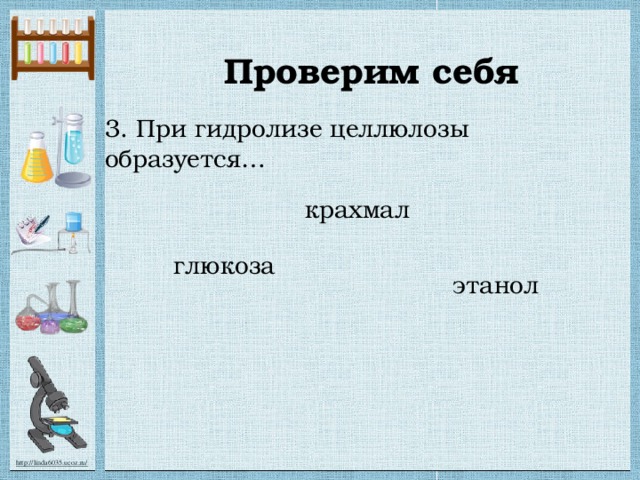 Проверим себя 3. При гидролизе целлюлозы образуется… крахмал глюкоза этанол 
