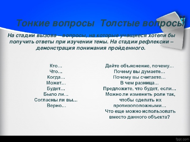 Тонкие вопросы  Толстые вопросы На стадии вызова – вопросы, на которые учащиеся хотели бы получить ответы при изучении темы. На стадии рефлексии – демонстрация понимания пройденного.    