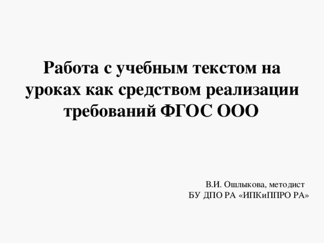  Работа с учебным текстом на уроках как средством реализации требований ФГОС ООО          В.И. Ошлыкова, методист БУ ДПО РА «ИПКиППРО РА»   